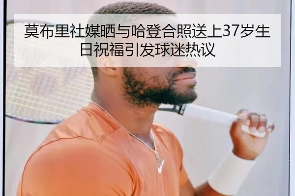 莫布里社媒晒与哈登合照送上37岁生日祝福引发球迷热议（Kaiyun）