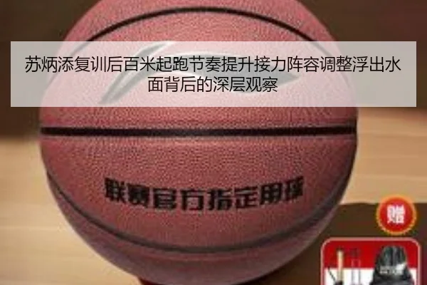 苏炳添复训后百米起跑节奏提升接力阵容调整浮出水面背后的深层观察（Kaiyun）