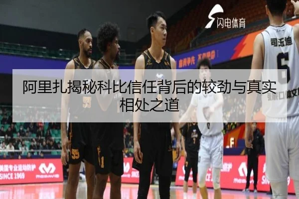 阿里扎揭秘科比信任背后的较劲与真实相处之道（Kaiyun）