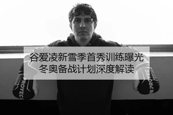 谷爱凌新雪季首秀训练曝光 冬奥备战计划深度解读 | Kaiyun