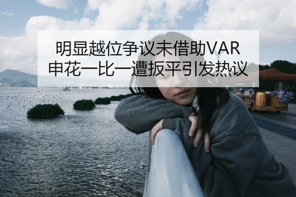 明显越位争议未借助VAR 申花一比一遭扳平引发热议（Kaiyun）