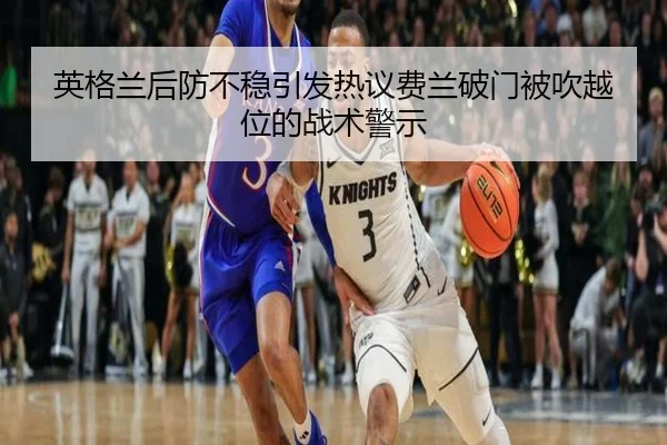 英格兰后防不稳引发热议费兰破门被吹越位的战术警示（Kaiyun）
