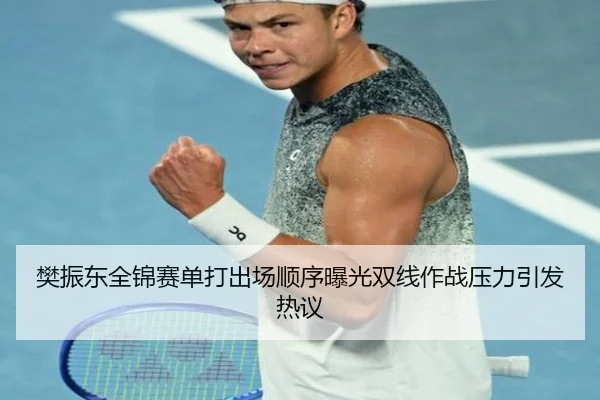 樊振东全锦赛单打出场顺序曝光双线作战压力引发热议（Kaiyun）